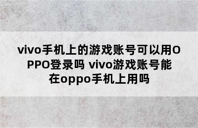 vivo手机上的游戏账号可以用OPPO登录吗 vivo游戏账号能在oppo手机上用吗